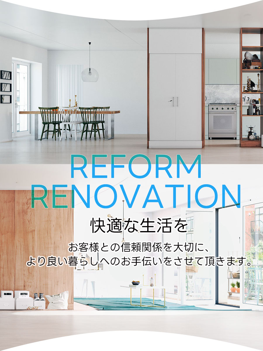 REFORM RENOVATION 快適な生活を お客様との信頼関係を大切に、より良い暮らしへのお手伝いをさせて頂きます。